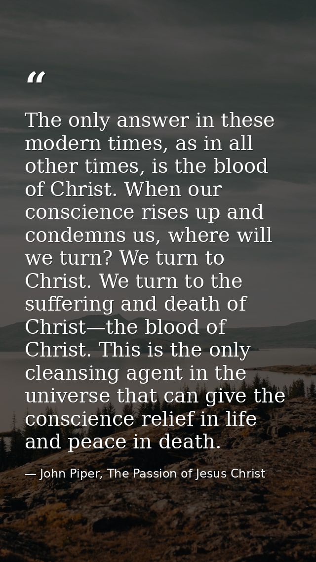 The only answer in these modern times, as in all other times, is the blood of Christ. When our conscience rises up and c — John Piper, The Passion of Jesus Christ