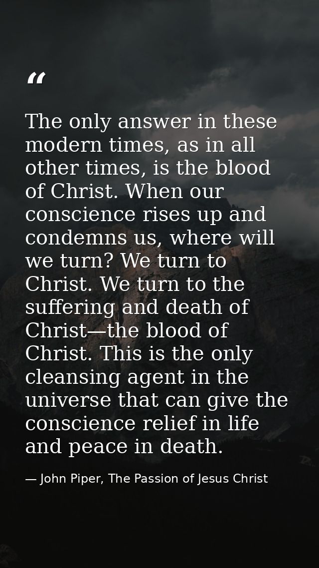 The only answer in these modern times, as in all other times, is the blood of Christ. When our conscience rises up and c — John Piper, The Passion of Jesus Christ