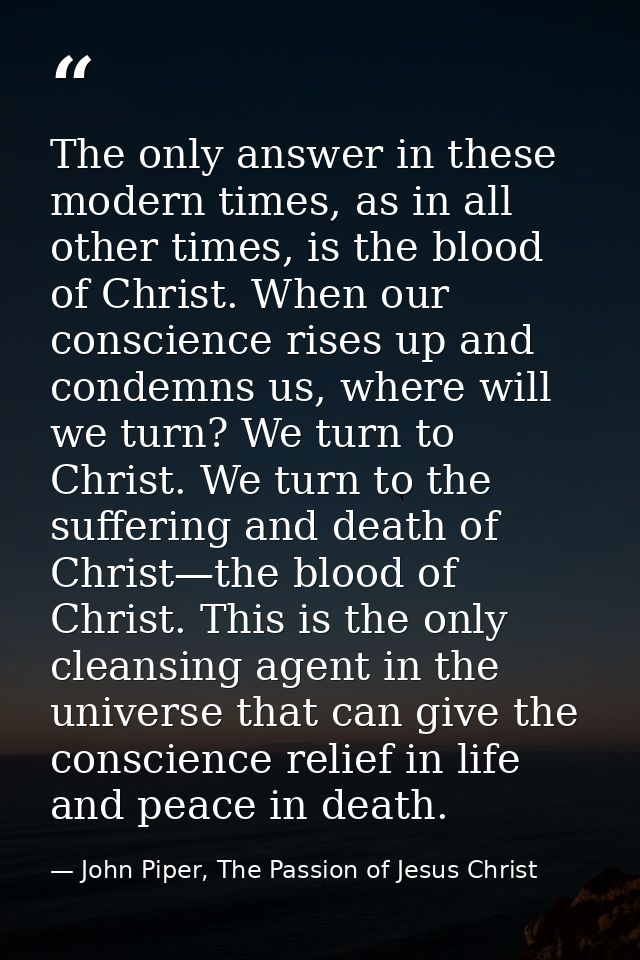 The only answer in these modern times, as in all other times, is the blood of Christ. When our conscience rises up and c — John Piper, The Passion of Jesus Christ