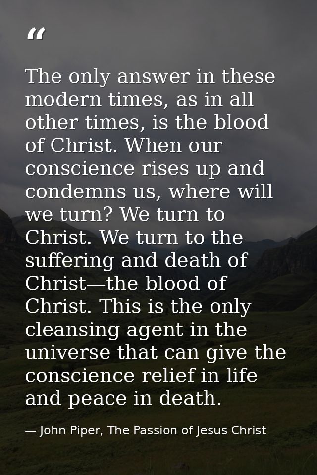 The only answer in these modern times, as in all other times, is the blood of Christ. When our conscience rises up and c — John Piper, The Passion of Jesus Christ