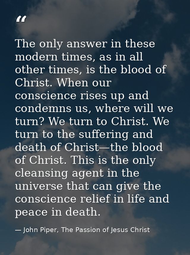 The only answer in these modern times, as in all other times, is the blood of Christ. When our conscience rises up and c — John Piper, The Passion of Jesus Christ