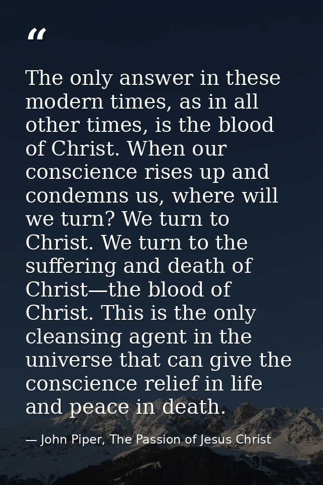 The only answer in these modern times, as in all other times, is the blood of Christ. When our conscience rises up and c — John Piper, The Passion of Jesus Christ