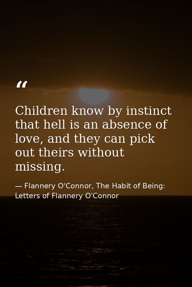 Children know by instinct that hell is an absence of love, and they can pick out theirs without missing. — Flannery O'Connor, The Habit of Being: Letters of Flannery O'Connor