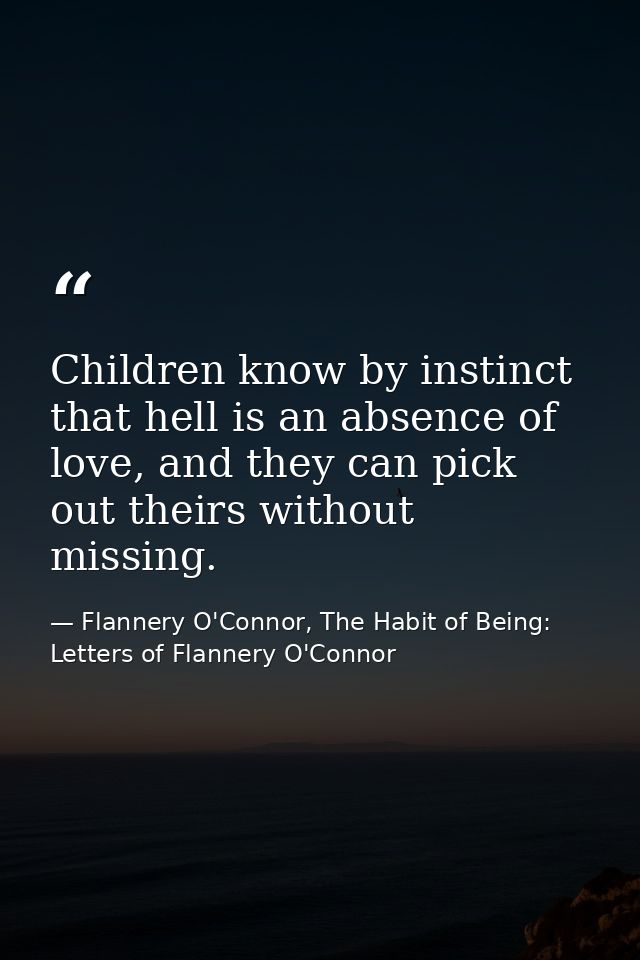 Children know by instinct that hell is an absence of love, and they can pick out theirs without missing. — Flannery O'Connor, The Habit of Being: Letters of Flannery O'Connor