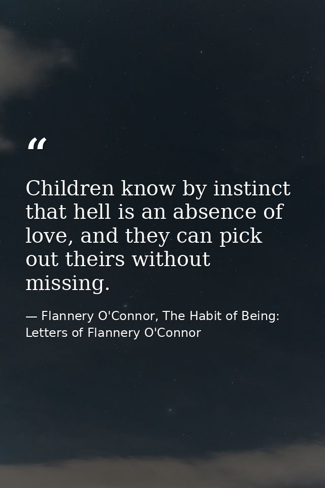 Children know by instinct that hell is an absence of love, and they can pick out theirs without missing. — Flannery O'Connor, The Habit of Being: Letters of Flannery O'Connor