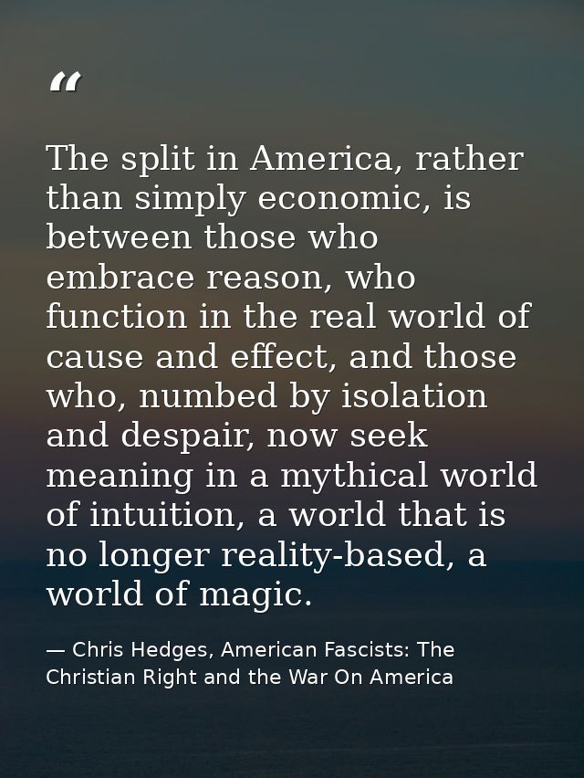 The split in America, rather than simply economic, is between those who embrace reason, who function in the real world o — Chris Hedges, American Fascists: The Christian Right and the War On America
