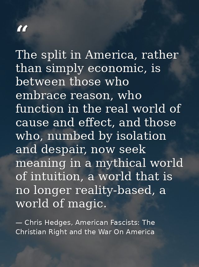 The split in America, rather than simply economic, is between those who embrace reason, who function in the real world o — Chris Hedges, American Fascists: The Christian Right and the War On America