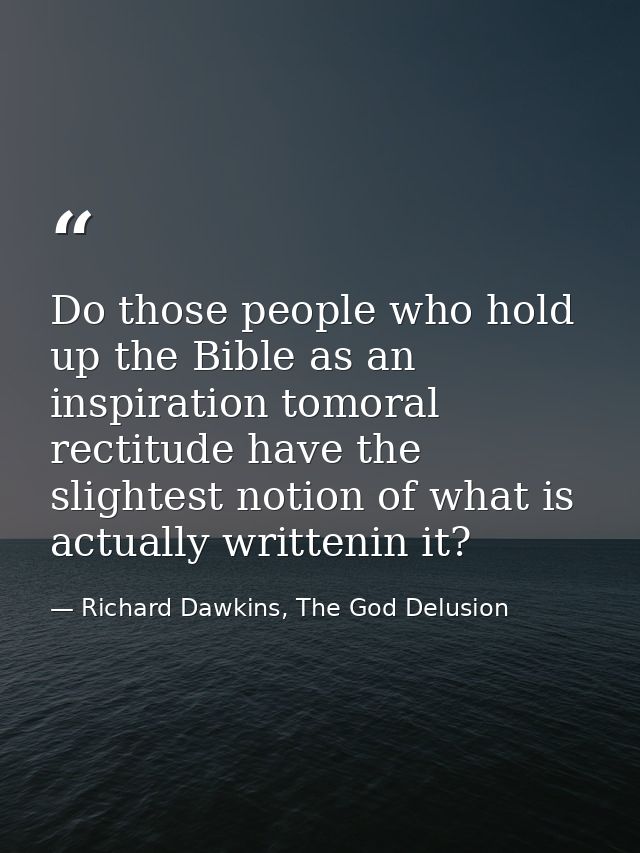 Do those people who hold up the Bible as an inspiration tomoral rectitude have the slightest notion of what is actually  — Richard Dawkins, The God Delusion