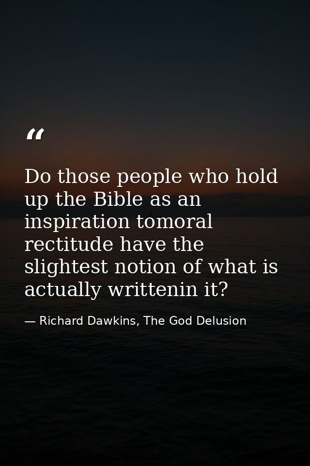 Do those people who hold up the Bible as an inspiration tomoral rectitude have the slightest notion of what is actually  — Richard Dawkins, The God Delusion