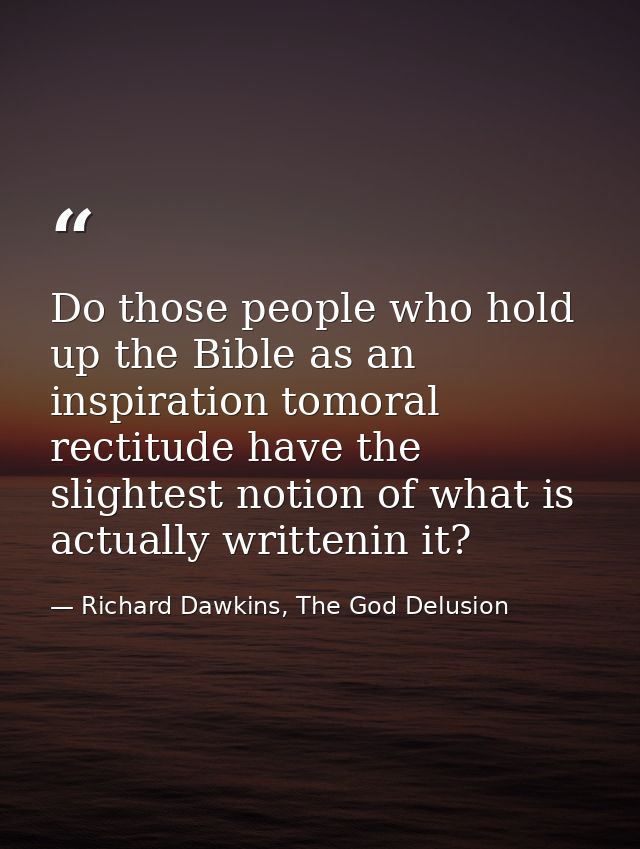 Do those people who hold up the Bible as an inspiration tomoral rectitude have the slightest notion of what is actually  — Richard Dawkins, The God Delusion