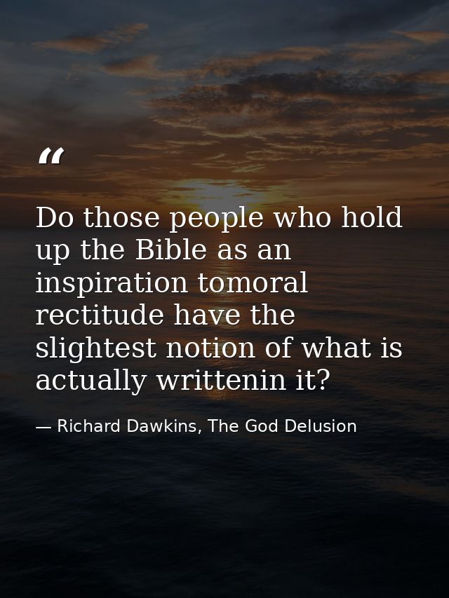 Do those people who hold up the Bible as an inspiration tomoral rectitude have the slightest notion of what is actually  — Richard Dawkins, The God Delusion