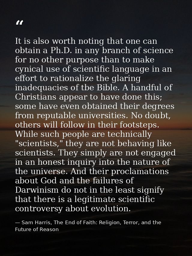 It is also worth noting that one can obtain a Ph.D. in any branch of science for no other purpose than to make cynical u — Sam Harris, The End of Faith: Religion, Terror, and the Future of Reason