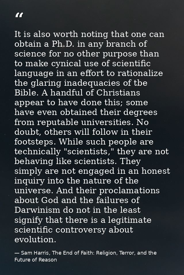 It is also worth noting that one can obtain a Ph.D. in any branch of science for no other purpose than to make cynical u — Sam Harris, The End of Faith: Religion, Terror, and the Future of Reason