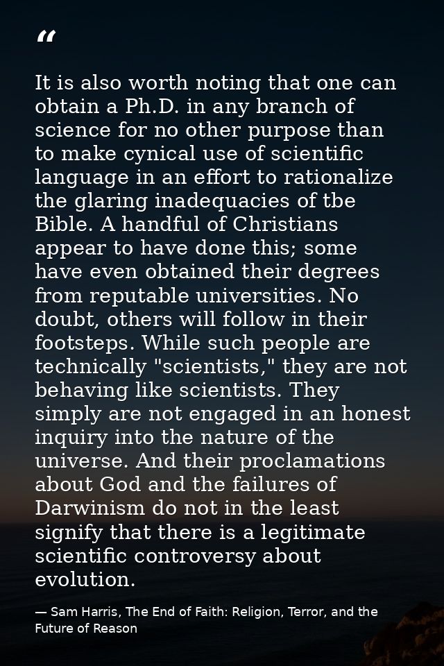 It is also worth noting that one can obtain a Ph.D. in any branch of science for no other purpose than to make cynical u — Sam Harris, The End of Faith: Religion, Terror, and the Future of Reason