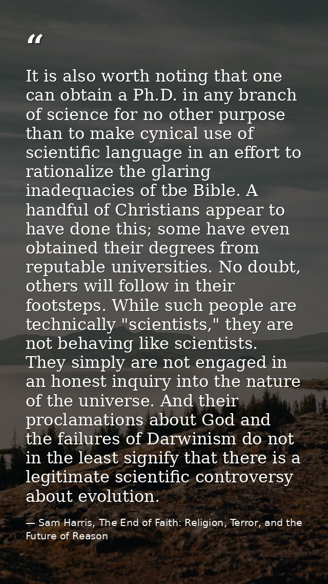 It is also worth noting that one can obtain a Ph.D. in any branch of science for no other purpose than to make cynical u — Sam Harris, The End of Faith: Religion, Terror, and the Future of Reason