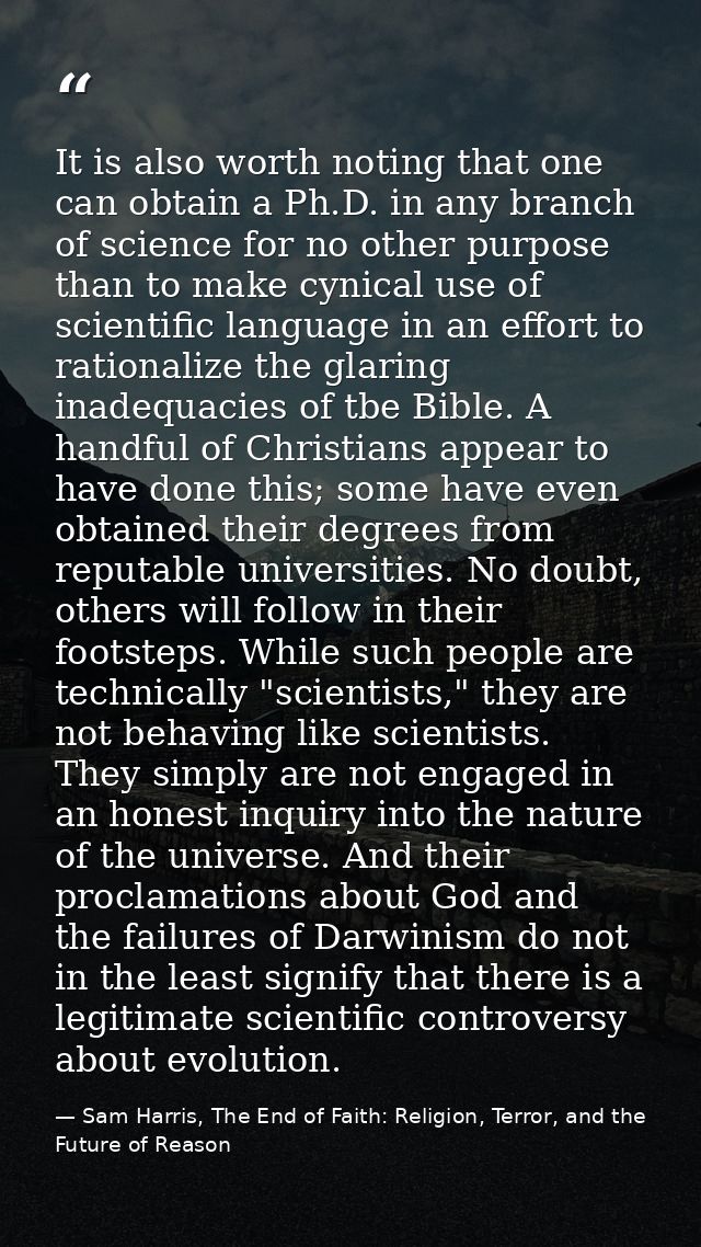 It is also worth noting that one can obtain a Ph.D. in any branch of science for no other purpose than to make cynical u — Sam Harris, The End of Faith: Religion, Terror, and the Future of Reason