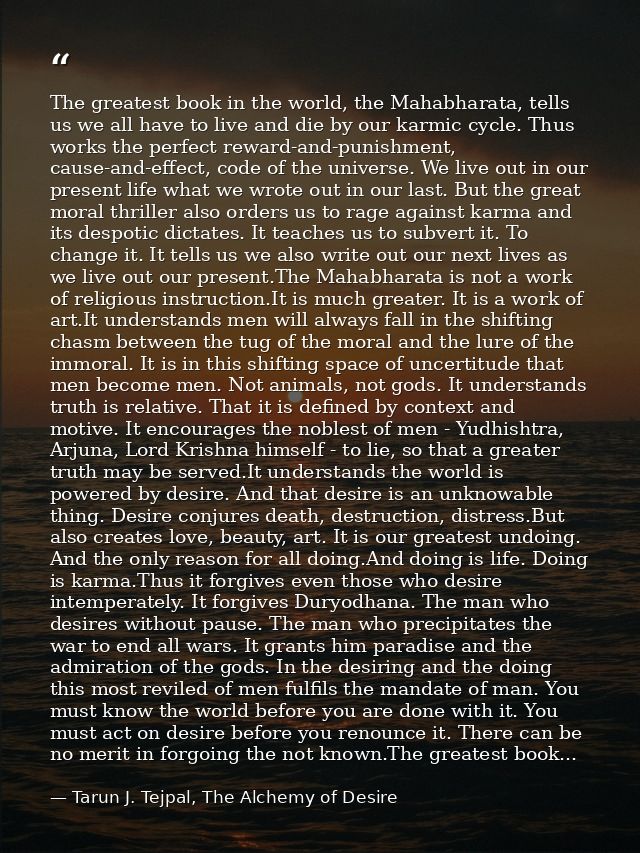 The greatest book in the world, the Mahabharata, tells us we all have to live and die by our karmic cycle. Thus works th — Tarun J. Tejpal, The Alchemy of Desire