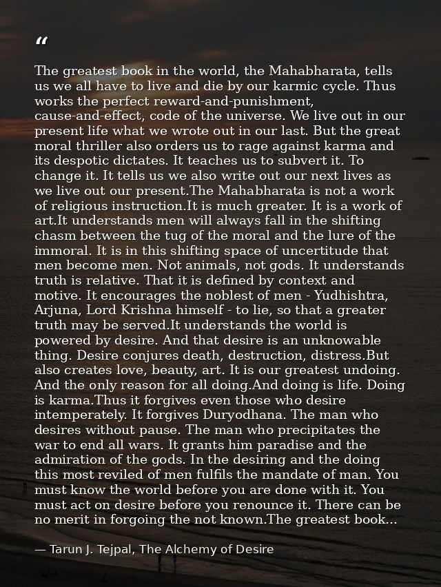 The greatest book in the world, the Mahabharata, tells us we all have to live and die by our karmic cycle. Thus works th — Tarun J. Tejpal, The Alchemy of Desire