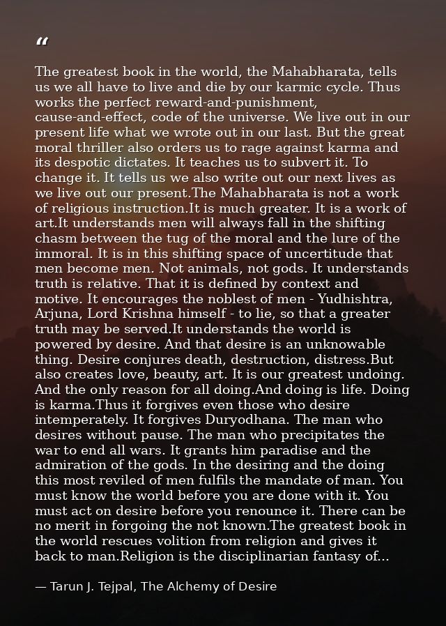 The greatest book in the world, the Mahabharata, tells us we all have to live and die by our karmic cycle. Thus works th — Tarun J. Tejpal, The Alchemy of Desire