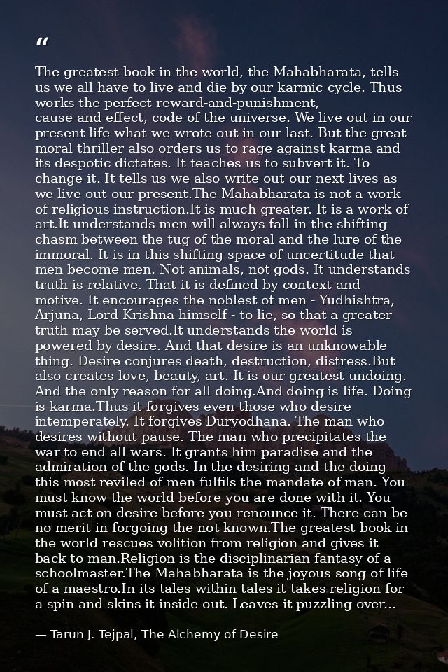 The greatest book in the world, the Mahabharata, tells us we all have to live and die by our karmic cycle. Thus works th — Tarun J. Tejpal, The Alchemy of Desire