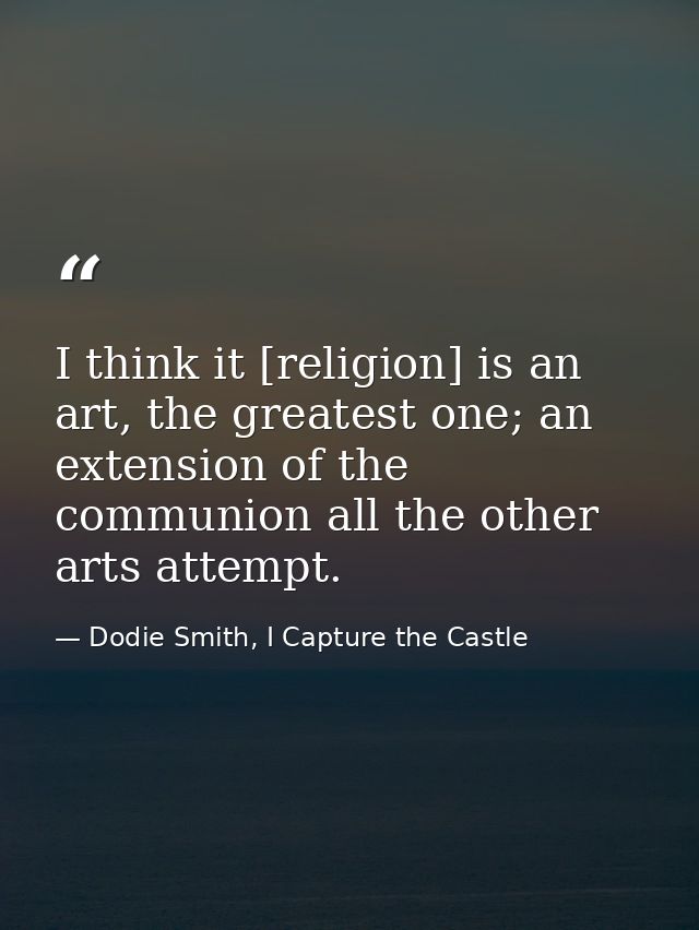 I think it [religion] is an art, the greatest one; an extension of the communion all the other arts attempt. — Dodie Smith, I Capture the Castle