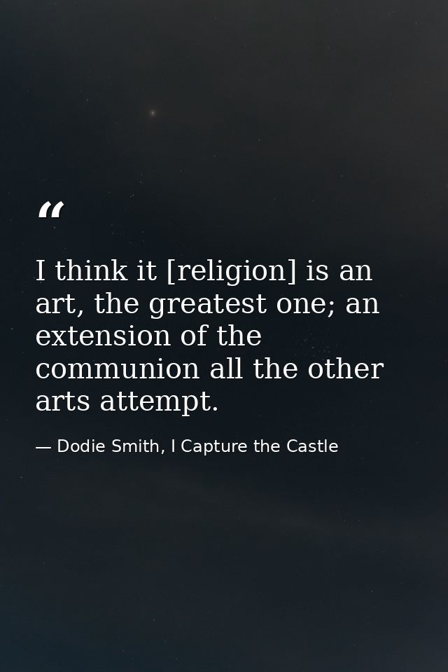 I think it [religion] is an art, the greatest one; an extension of the communion all the other arts attempt. — Dodie Smith, I Capture the Castle