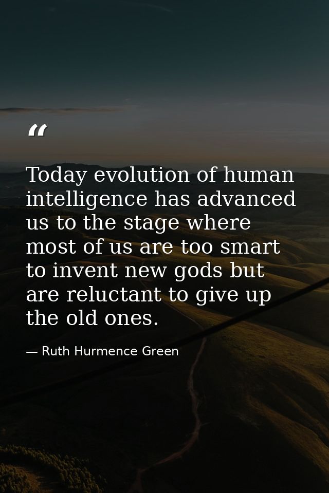 Today evolution of human intelligence has advanced us to the stage where most of us are too smart to invent new gods but — Ruth Hurmence Green