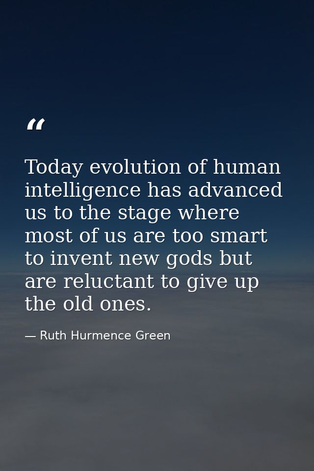 Today evolution of human intelligence has advanced us to the stage where most of us are too smart to invent new gods but — Ruth Hurmence Green