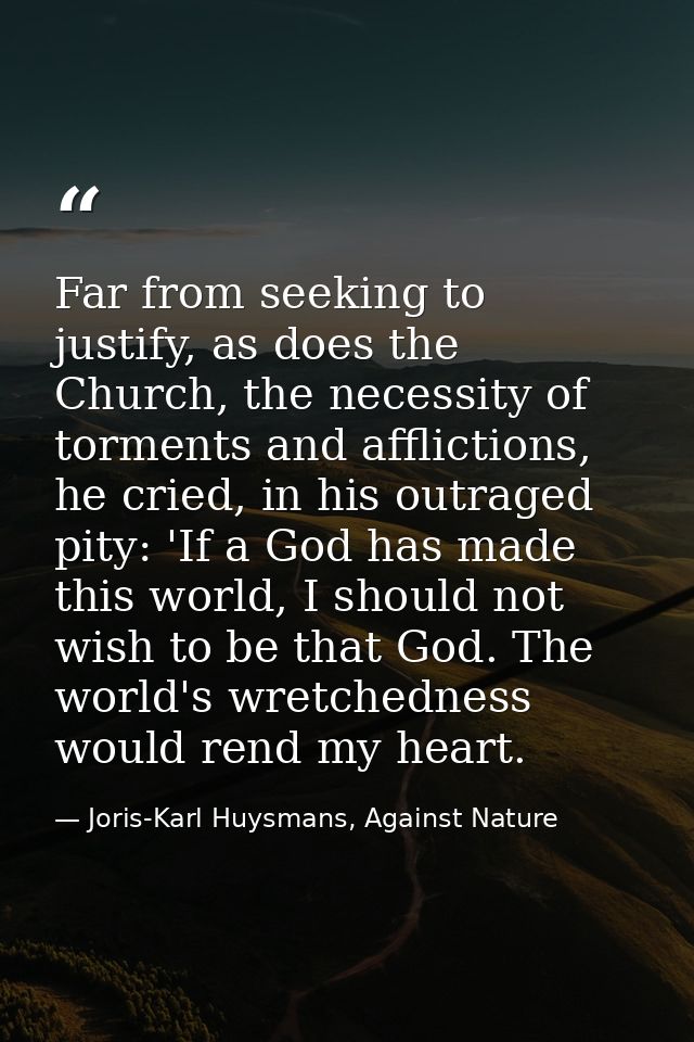 Far from seeking to justify, as does the Church, the necessity of torments and afflictions, he cried, in his outraged pi — Joris-Karl Huysmans, Against Nature