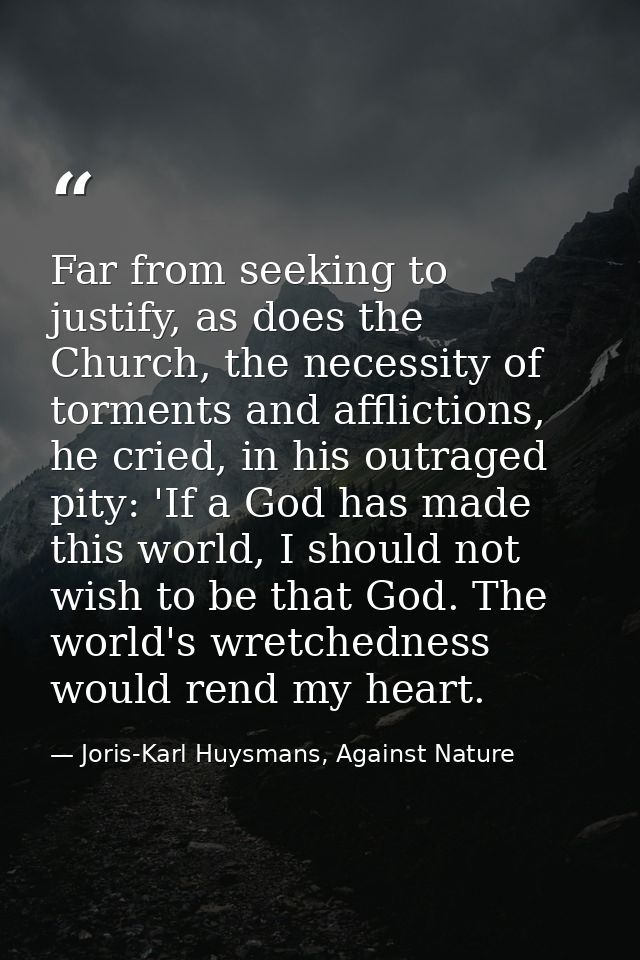 Far from seeking to justify, as does the Church, the necessity of torments and afflictions, he cried, in his outraged pi — Joris-Karl Huysmans, Against Nature