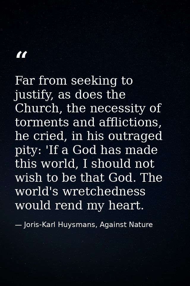 Far from seeking to justify, as does the Church, the necessity of torments and afflictions, he cried, in his outraged pi — Joris-Karl Huysmans, Against Nature