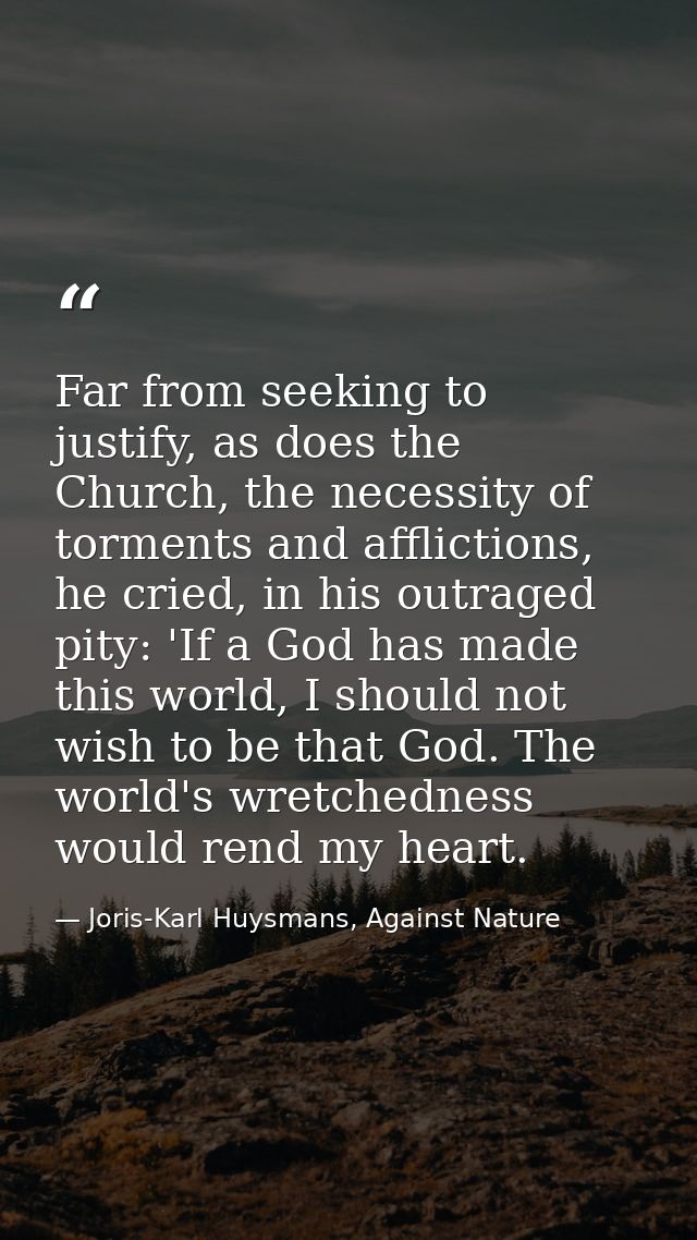 Far from seeking to justify, as does the Church, the necessity of torments and afflictions, he cried, in his outraged pi — Joris-Karl Huysmans, Against Nature