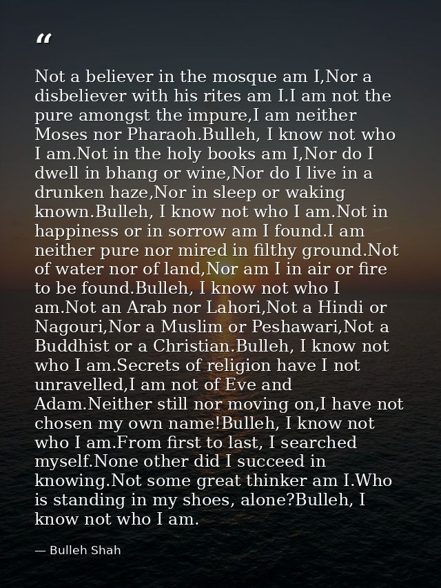Not a believer in the mosque am I,Nor a disbeliever with his rites am I.I am not the pure amongst the impure,I am neithe — Bulleh Shah