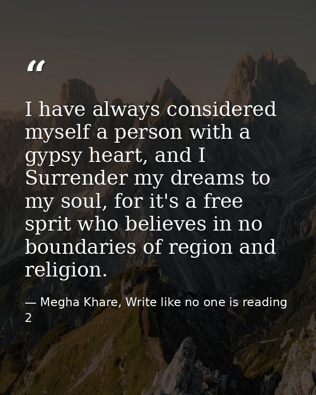 I have always considered myself a person with a gypsy heart, and I Surrender my dreams to my soul, for it's a free sprit — Megha Khare, Write like no one is reading 2
