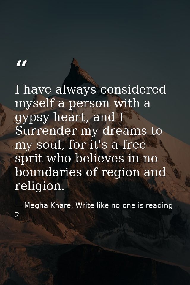 I have always considered myself a person with a gypsy heart, and I Surrender my dreams to my soul, for it's a free sprit — Megha Khare, Write like no one is reading 2
