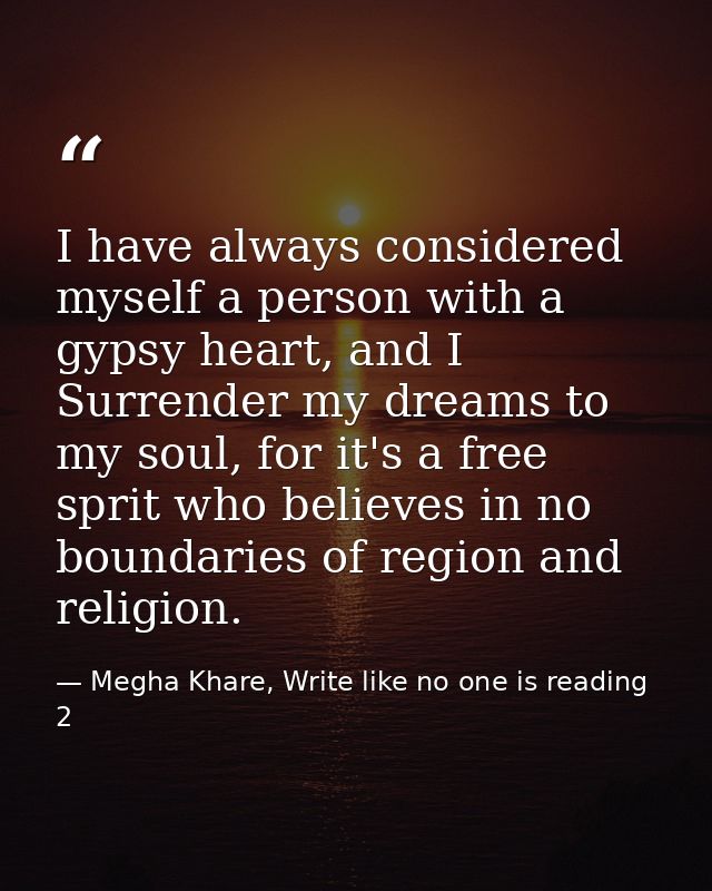 I have always considered myself a person with a gypsy heart, and I Surrender my dreams to my soul, for it's a free sprit — Megha Khare, Write like no one is reading 2