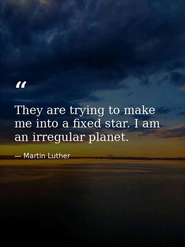 They are trying to make me into a fixed star. I am an irregular planet. — Martin Luther
