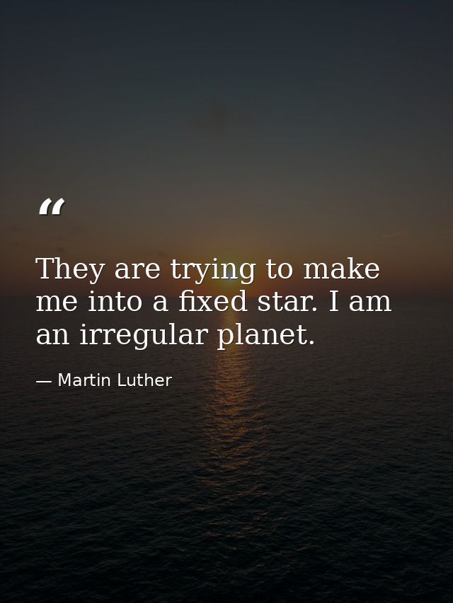 They are trying to make me into a fixed star. I am an irregular planet. — Martin Luther