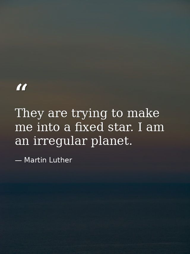They are trying to make me into a fixed star. I am an irregular planet. — Martin Luther