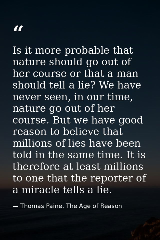 Is it more probable that nature should go out of her course or that a man should tell a lie? We have never seen, in our  — Thomas Paine, The Age of Reason