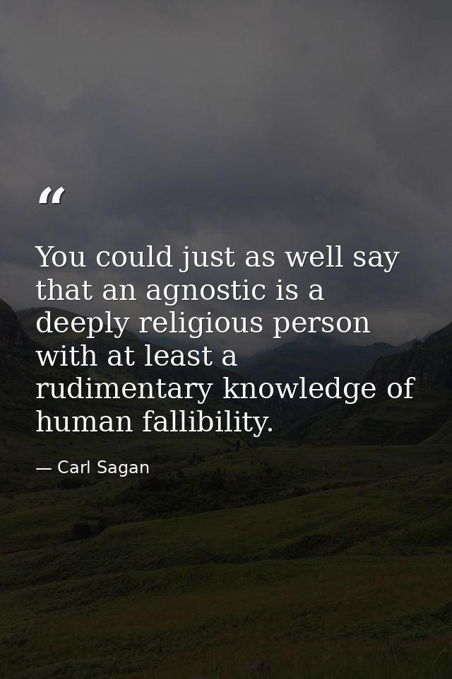 You could just as well say that an agnostic is a deeply religious person with at least a rudimentary knowledge of human  — Carl Sagan