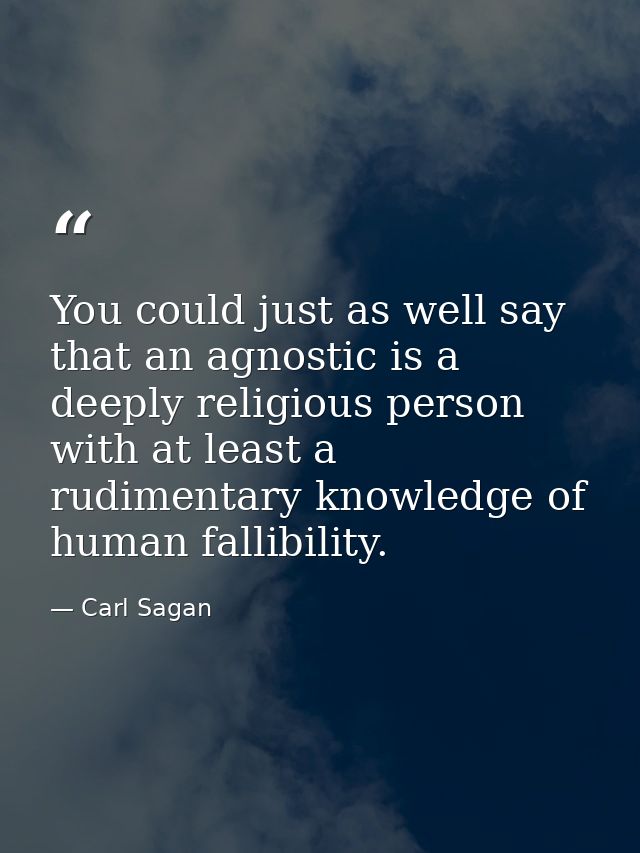 You could just as well say that an agnostic is a deeply religious person with at least a rudimentary knowledge of human  — Carl Sagan