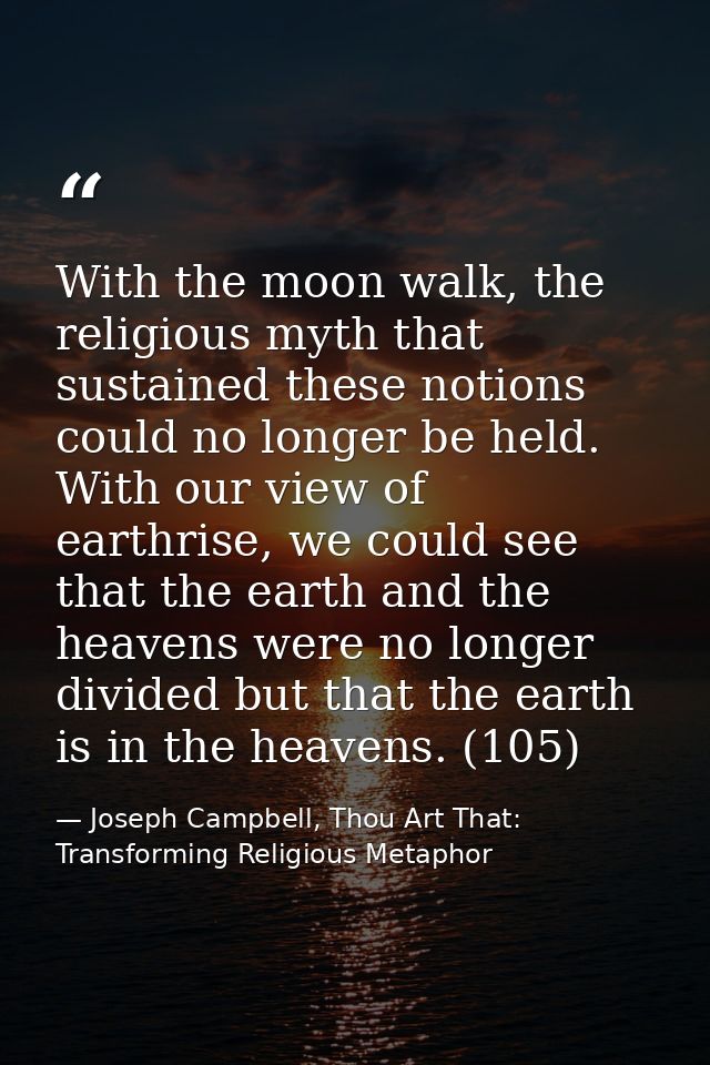 With the moon walk, the religious myth that sustained these notions could no longer be held. With our view of earthrise, — Joseph Campbell, Thou Art That: Transforming Religious Metaphor
