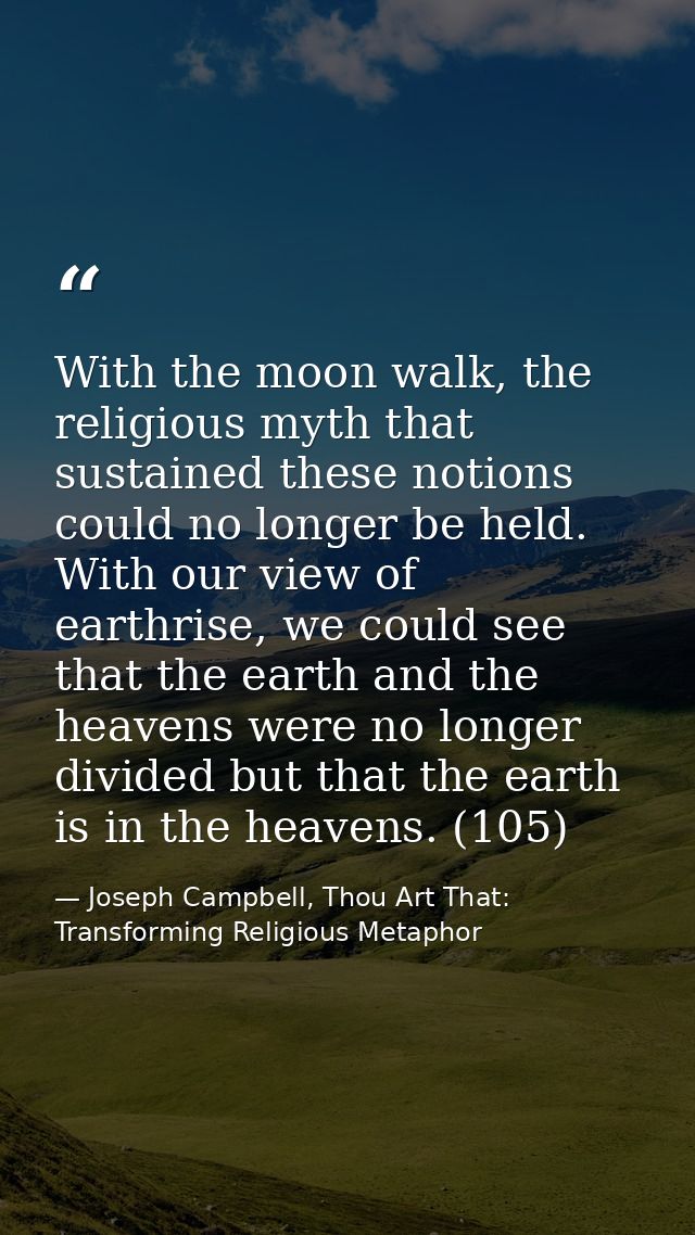 With the moon walk, the religious myth that sustained these notions could no longer be held. With our view of earthrise, — Joseph Campbell, Thou Art That: Transforming Religious Metaphor