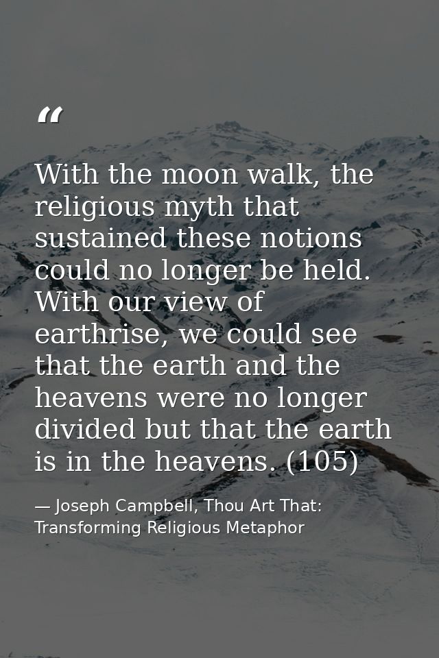 With the moon walk, the religious myth that sustained these notions could no longer be held. With our view of earthrise, — Joseph Campbell, Thou Art That: Transforming Religious Metaphor