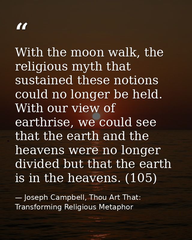 With the moon walk, the religious myth that sustained these notions could no longer be held. With our view of earthrise, — Joseph Campbell, Thou Art That: Transforming Religious Metaphor