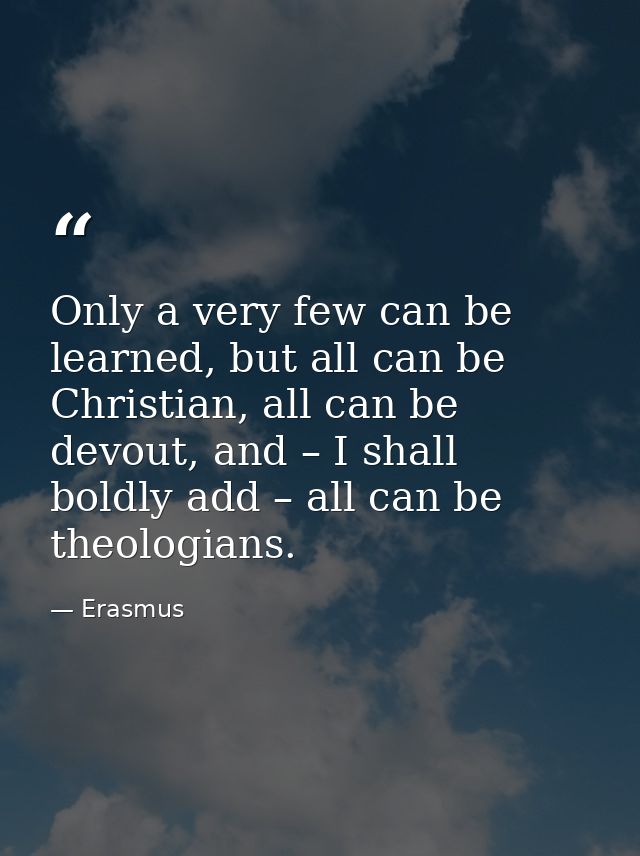 Only a very few can be learned, but all can be Christian, all can be devout, and – I shall boldly add – all can be theol — Erasmus