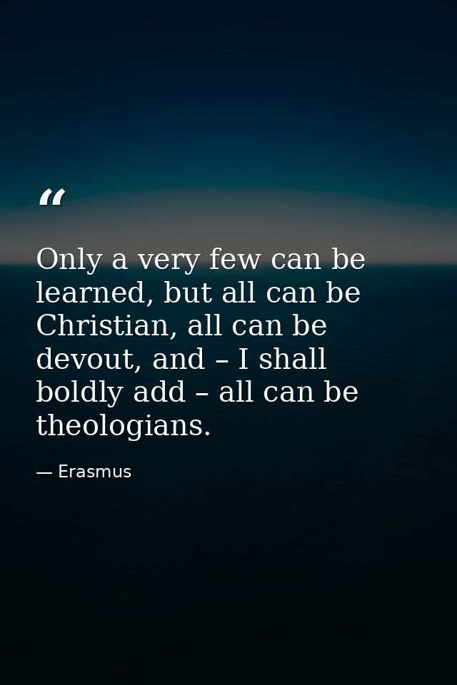 Only a very few can be learned, but all can be Christian, all can be devout, and – I shall boldly add – all can be theol — Erasmus