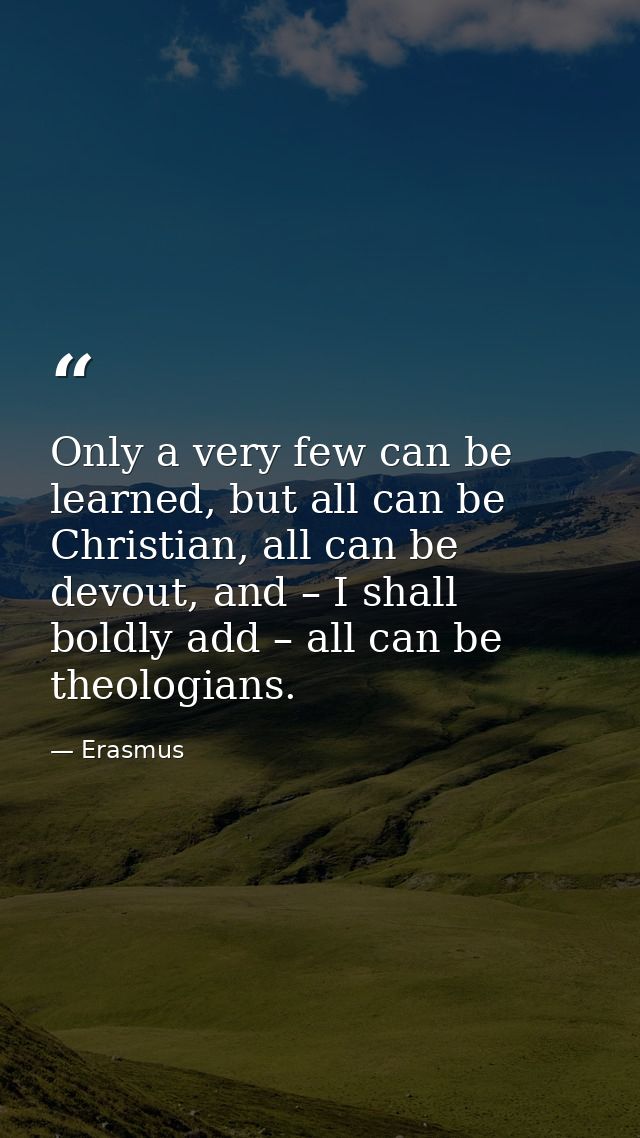Only a very few can be learned, but all can be Christian, all can be devout, and – I shall boldly add – all can be theol — Erasmus