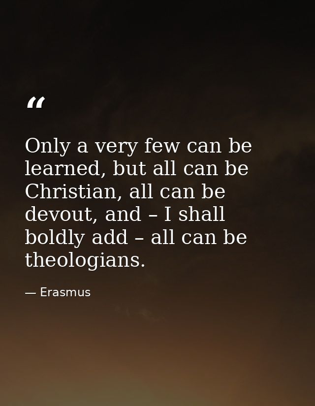 Only a very few can be learned, but all can be Christian, all can be devout, and – I shall boldly add – all can be theol — Erasmus